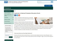 September is National Cholesterol Education Month, a good time to get your blood cholesterol checked and take steps to lower it if it is high. National Cholesterol Education Month is also a good time to learn about lipid profiles and about food and lifestyle choices that help you reach personal cholesterol goals. On this web page you will find some information about cholesterol and a summary of CDC programs that address cholesterol across the country. You will also find a few fact sheets and publications about cholesterol, as well as links to useful consumer and health care provider information on our partner Web sites.